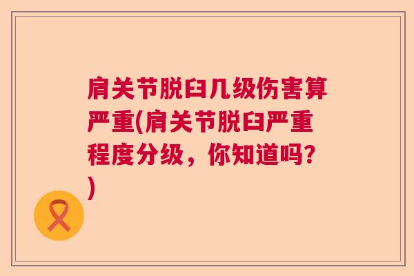 肩关节脱臼几级伤害算严重(肩关节脱臼严重程度分级，你知道吗？)