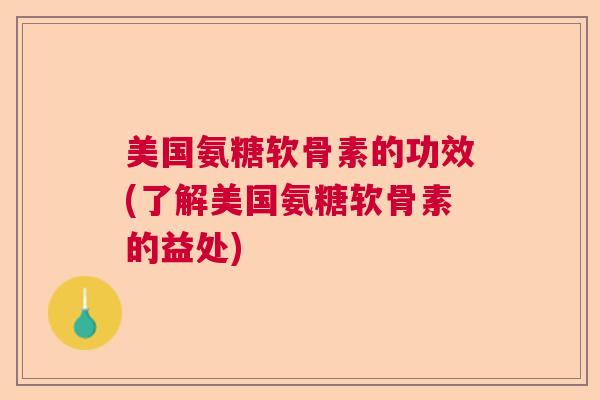 美国氨糖软骨素的功效(了解美国氨糖软骨素的益处) 美国氨糖软骨素的功效(了解美国氨糖软骨素的益处)