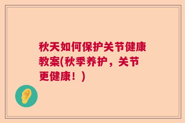 秋天如何保护关节健康教案(秋季养护,关节更健康!)