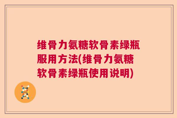 维骨力氨糖软骨素绿瓶服用方法(维骨力氨糖软骨素绿瓶使用说明)