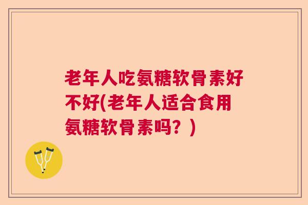 老年人吃氨糖软骨素好不好(老年人适合食用氨糖软骨素吗？)