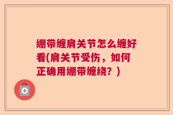 绷带缠肩关节怎么缠好看(肩关节受伤,如何正确用绷带缠绕?)
