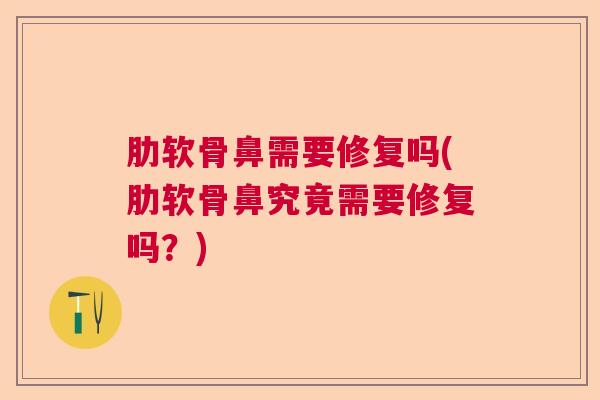 肋软骨鼻需要修复吗(肋软骨鼻究竟需要修复吗?)