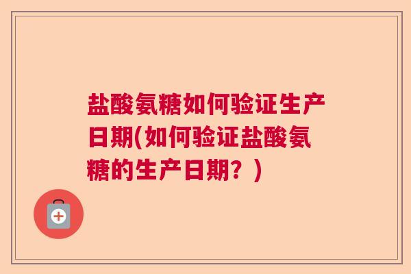 盐酸氨糖如何验证生产日期(如何验证盐酸氨糖的生产日期？)