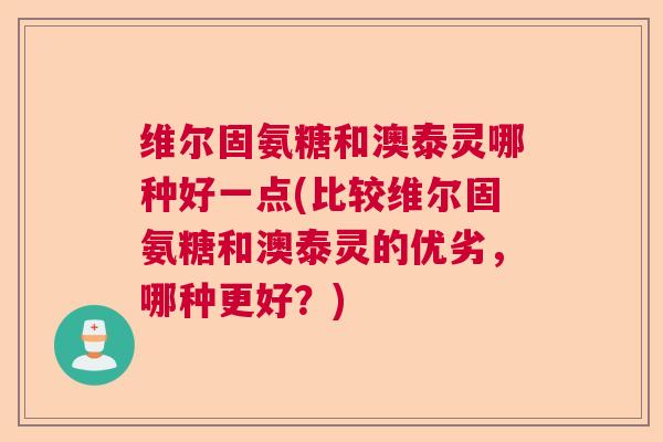 维尔固氨糖和澳泰灵哪种好一点(比较维尔固氨糖和澳泰灵的优劣,哪种更好?) 维尔固氨糖和澳泰灵哪种好一点(比较维尔固氨糖和澳泰灵的优劣,哪种更好?)