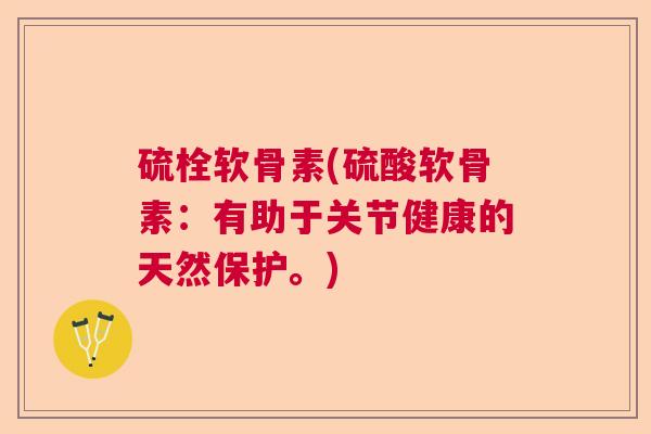 硫栓软骨素(硫酸软骨素:有助于关节健康的天然保护。)