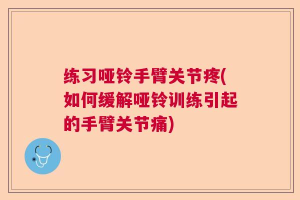 练习哑铃手臂关节疼(如何缓解哑铃训练引起的手臂关节痛)