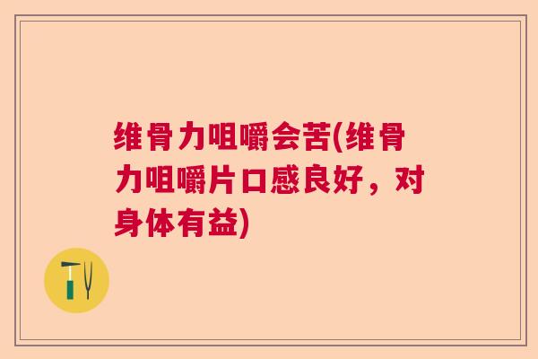 维骨力咀嚼会苦(维骨力咀嚼片口感良好,对身体有益)