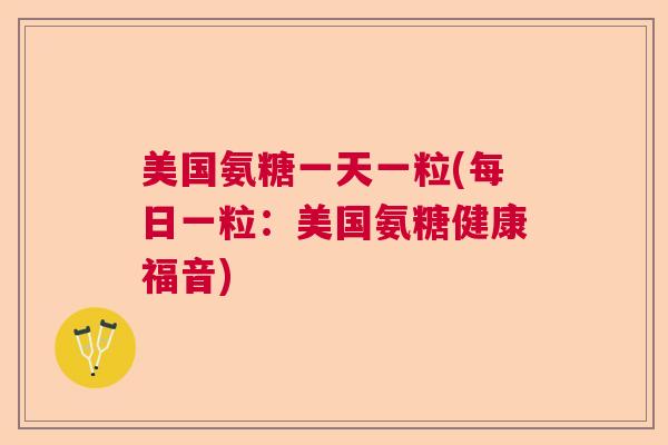 美国氨糖一天一粒(每日一粒:美国氨糖健康福音)