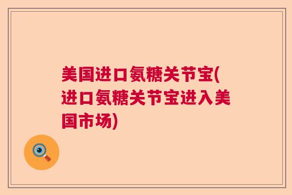 美国进口氨糖关节宝(进口氨糖关节宝进入美国市场)