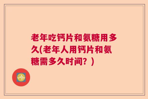 老年吃钙片和氨糖用多久(老年人用钙片和氨糖需多久时间?) 老年吃钙片和氨糖用多久(老年人用钙片和氨糖需多久时间?)