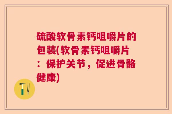 硫酸软骨素钙咀嚼片的包装(软骨素钙咀嚼片：保护关节，促进骨骼健康)
