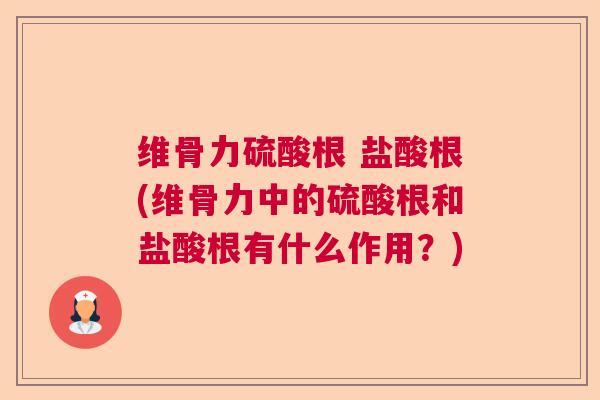 维骨力硫酸根 盐酸根(维骨力中的硫酸根和盐酸根有什么作用？)