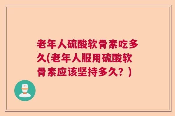 老年人硫酸软骨素吃多久(老年人服用硫酸软骨素应该坚持多久?)