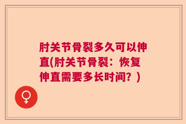 肘关节骨裂多久可以伸直(肘关节骨裂：恢复伸直需要多长时间？)
