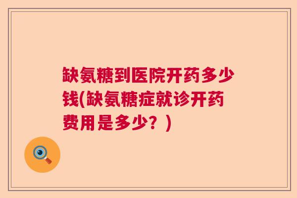 缺氨糖到医院开药多少钱(缺氨糖症就诊开药费用是多少?) 缺氨糖到医院开药多少钱(缺氨糖症就诊开药费用是多少?)