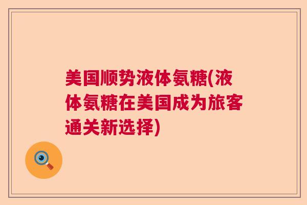 美国顺势液体氨糖(液体氨糖在美国成为旅客通关新选择)