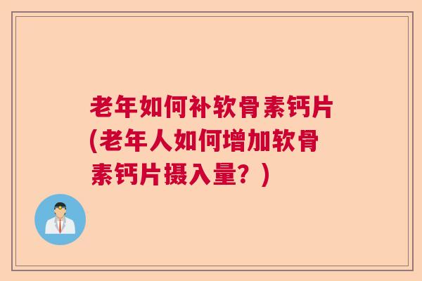 老年如何补软骨素钙片(老年人如何增加软骨素钙片摄入量?)