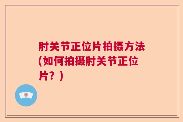 肘关节正位片拍摄方法(如何拍摄肘关节正位片?) 肘关节正位片拍摄方法(如何拍摄肘关节正位片?)