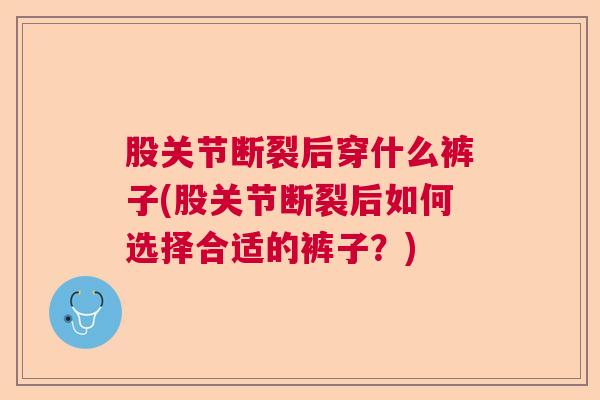 股关节断裂后穿什么裤子(股关节断裂后如何选择合适的裤子?)