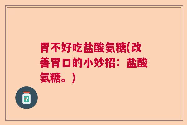 胃不好吃盐酸氨糖(改善胃口的小妙招:盐酸氨糖。)