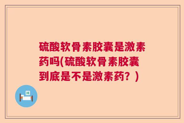 硫酸软骨素胶囊是激素药吗(硫酸软骨素胶囊到底是不是激素药?) 硫酸软骨素胶囊是激素药吗(硫酸软骨素胶囊到底是不是激素药?)