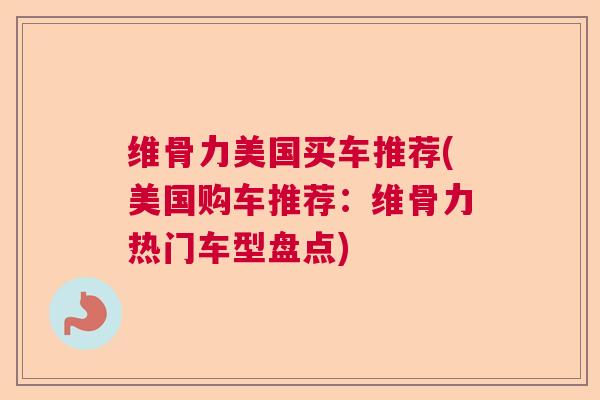维骨力美国买车推荐(美国购车推荐:维骨力热门车型盘点) 维骨力美国买车推荐(美国购车推荐:维骨力热门车型盘点)