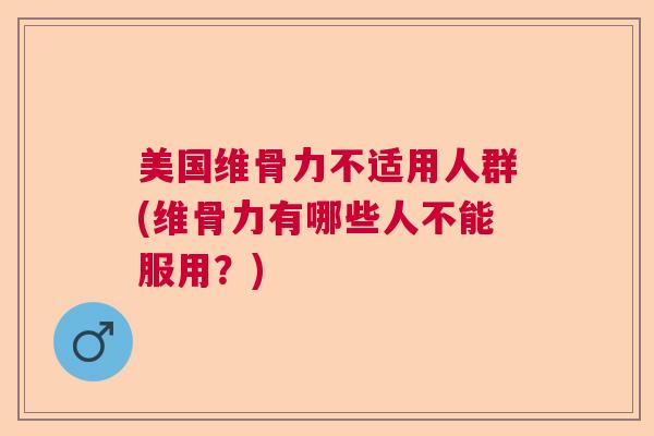 美国维骨力不适用人群(维骨力有哪些人不能服用?) 美国维骨力不适用人群(维骨力有哪些人不能服用?)