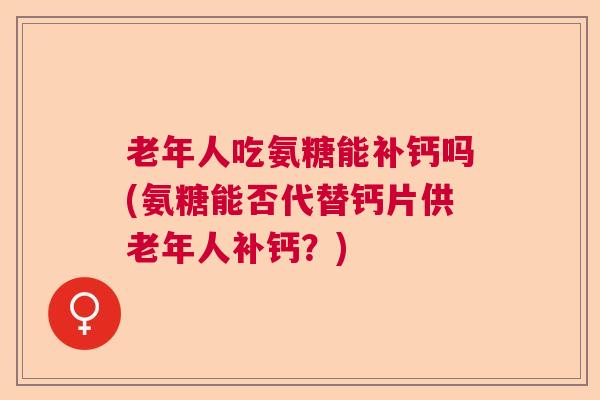 老年人吃氨糖能补钙吗(氨糖能否代替钙片供老年人补钙?)