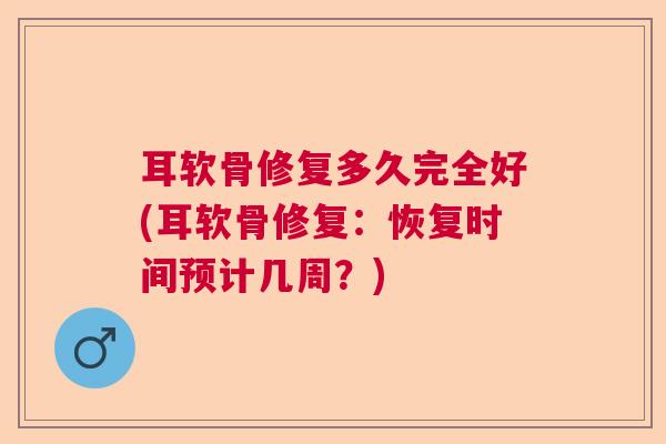 耳软骨修复多久完全好(耳软骨修复:恢复时间预计几周?)