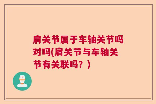 肩关节属于车轴关节吗对吗(肩关节与车轴关节有关联吗?) 肩关节属于车轴关节吗对吗(肩关节与车轴关节有关联吗?)