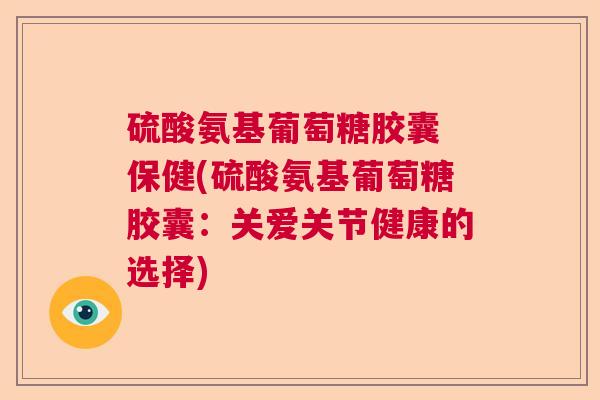 硫酸氨基葡萄糖胶囊 保健(硫酸氨基葡萄糖胶囊:关爱关节健康的选择)