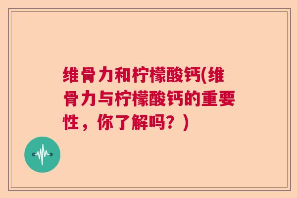 维骨力和柠檬酸钙(维骨力与柠檬酸钙的重要性，你了解吗？)