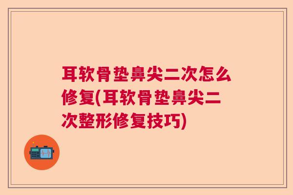 耳软骨垫鼻尖二次怎么修复(耳软骨垫鼻尖二次整形修复技巧)