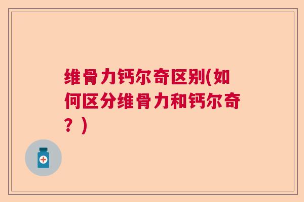 维骨力钙尔奇区别(如何区分维骨力和钙尔奇?)