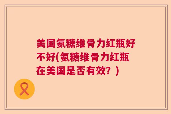 美国氨糖维骨力红瓶好不好(氨糖维骨力红瓶在美国是否有效?) 美国氨糖维骨力红瓶好不好(氨糖维骨力红瓶在美国是否有效?)