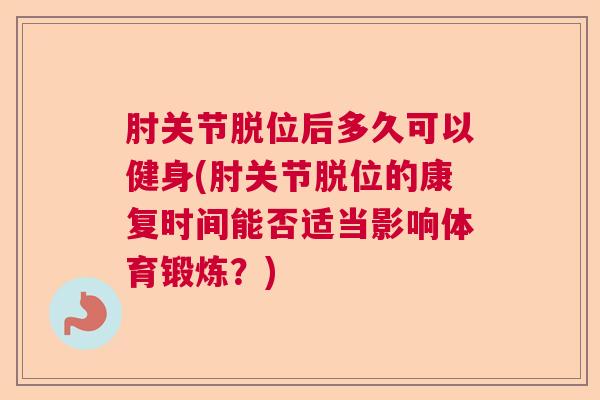 肘关节脱位后多久可以健身(肘关节脱位的康复时间能否适当影响体育锻炼？)
