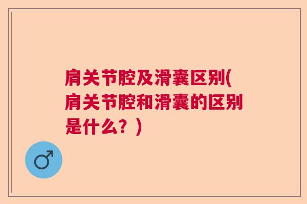 肩关节腔及滑囊区别(肩关节腔和滑囊的区别是什么？)