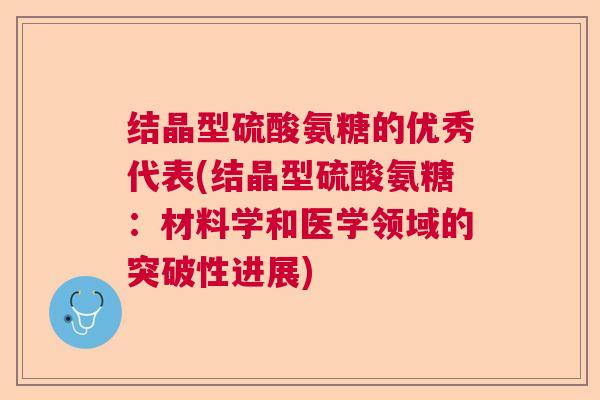 结晶型硫酸氨糖的优秀代表(结晶型硫酸氨糖：材料学和医学领域的突破性进展)
