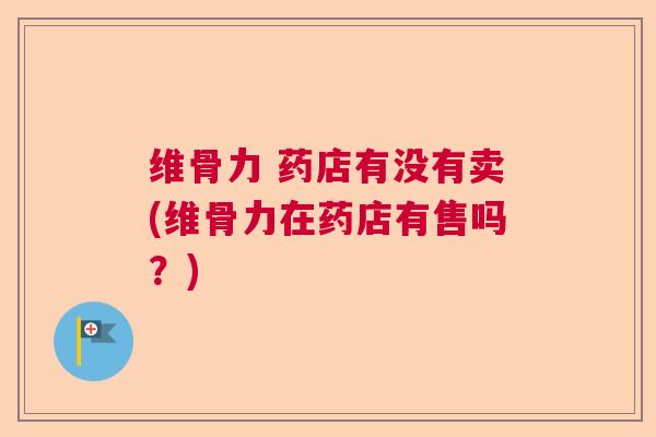 维骨力 药店有没有卖(维骨力在药店有售吗?) 维骨力 药店有没有卖(维骨力在药店有售吗?)