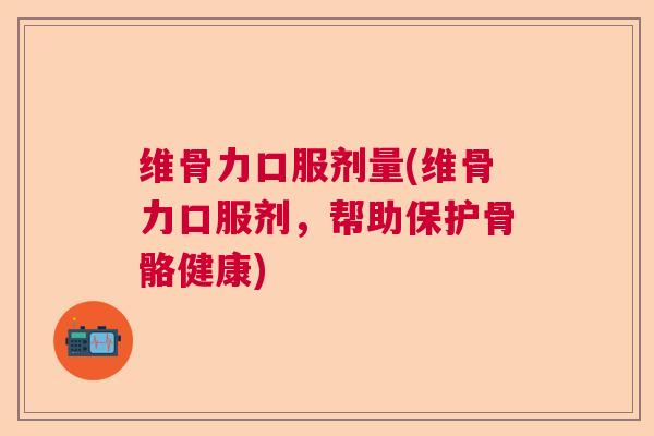 维骨力口服剂量(维骨力口服剂，帮助保护骨骼健康)