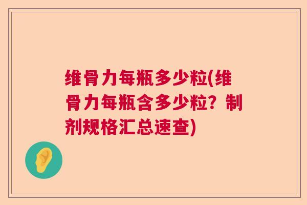 维骨力每瓶多少粒(维骨力每瓶含多少粒？制剂规格汇总速查)
