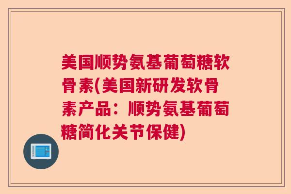 美国顺势氨基葡萄糖软骨素(美国新研发软骨素产品：顺势氨基葡萄糖简化关节保健)