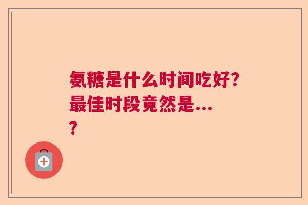 氨糖是什么时间吃好?最佳时段竟然是...?
