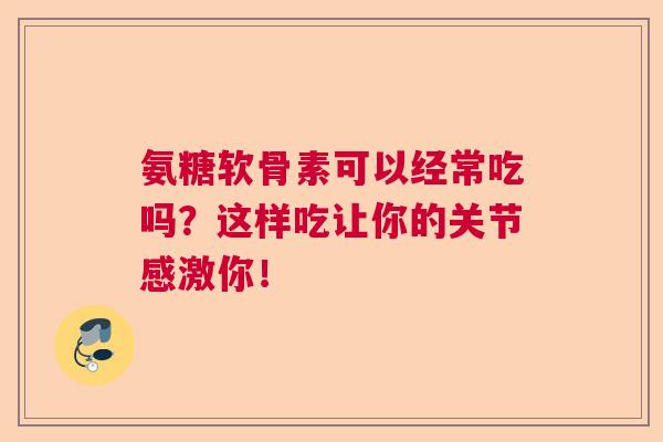 氨糖软骨素可以经常吃吗?这样吃让你的关节感激你!