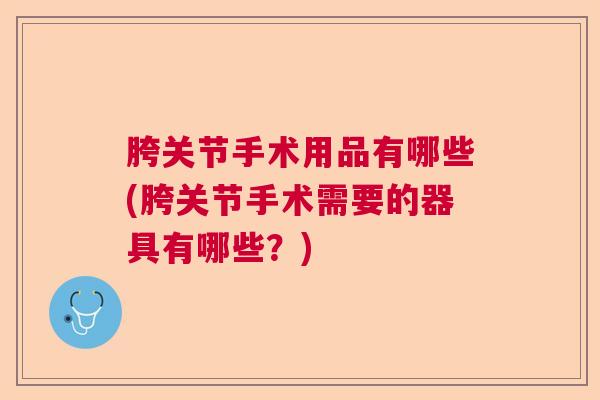 胯关节手术用品有哪些(胯关节手术需要的器具有哪些?)