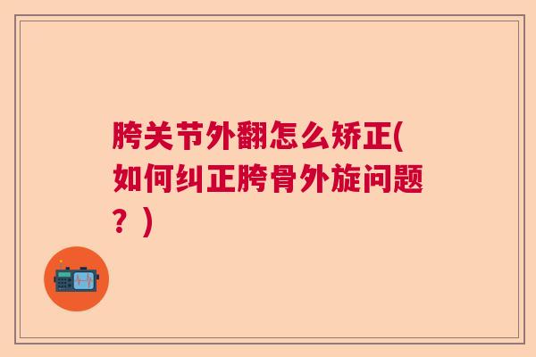 胯关节外翻怎么矫正(如何纠正胯骨外旋问题?)