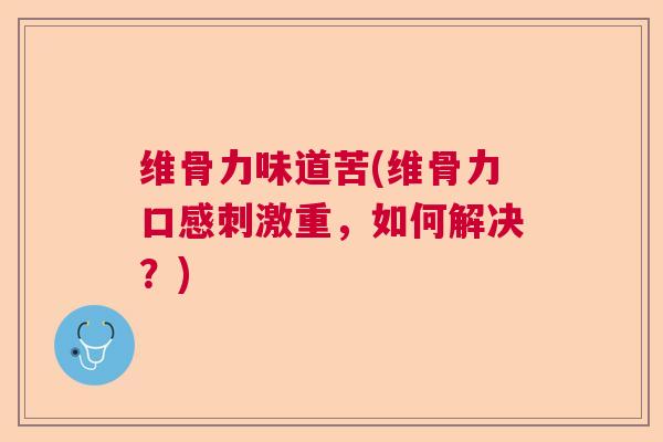 维骨力味道苦(维骨力口感刺激重，如何解决？)