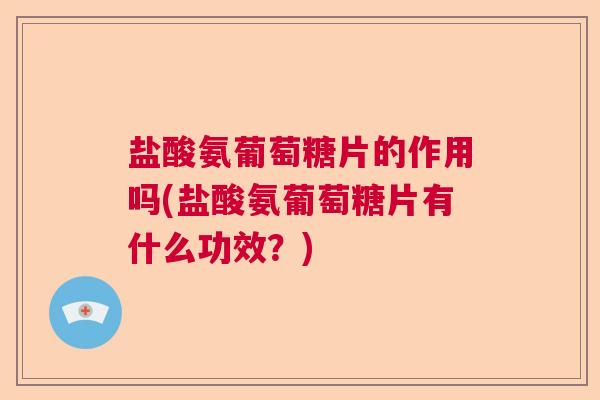 盐酸氨葡萄糖片的作用吗(盐酸氨葡萄糖片有什么功效?) 盐酸氨葡萄糖片的作用吗(盐酸氨葡萄糖片有什么功效?)