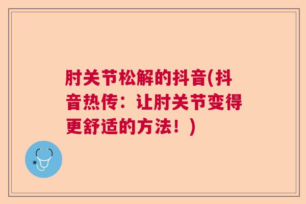 肘关节松解的抖音(抖音热传：让肘关节变得更舒适的方法！)